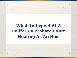What to Expect at a California Probate Court Hearing as an Heir
