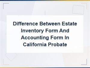 Estate Inventory vs Accounting Form in Ca Probate