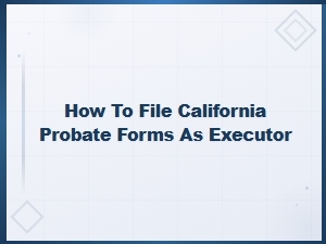 Filing California Probate Forms as an Executor